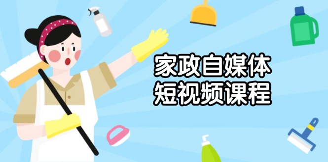 家政 自媒体短视频课程：从内容到发布，解析拍摄与剪辑技巧，打造爆款视频-老K资源网