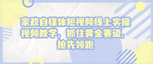 家政自媒体短视频线上实操视频教学，抓住黄金赛道，抢先领跑!-老K资源网