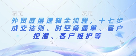 外贸底层逻辑全流程，十七步成交法则、时空角逼单、客户挖潜、客户维护等-老K资源网