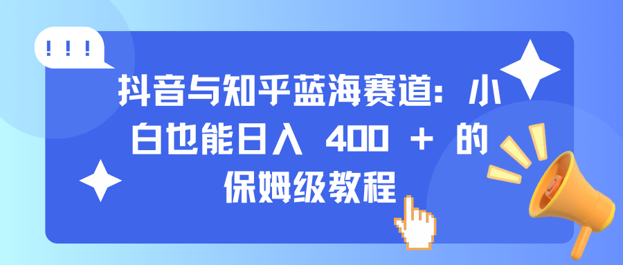抖音与知乎蓝海赛道：小白也能日入 400 + 的保姆级教程-老K资源网