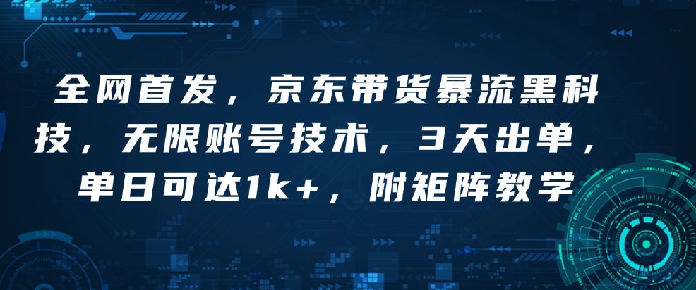 全网首发，京东带货暴流黑科技，无限账号技术，3天出单，单日可达1k+，附矩阵教学-老K资源网