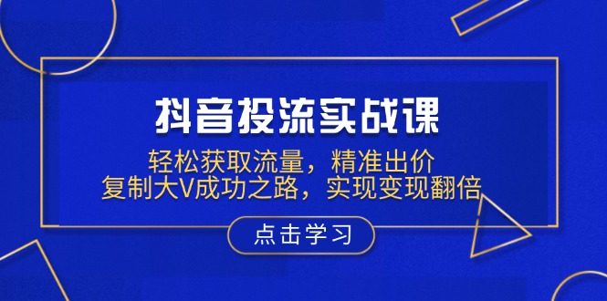 抖音投流实战课，轻松获取流量，精准出价，复制大V成功之路，实现变现翻倍-老K资源网