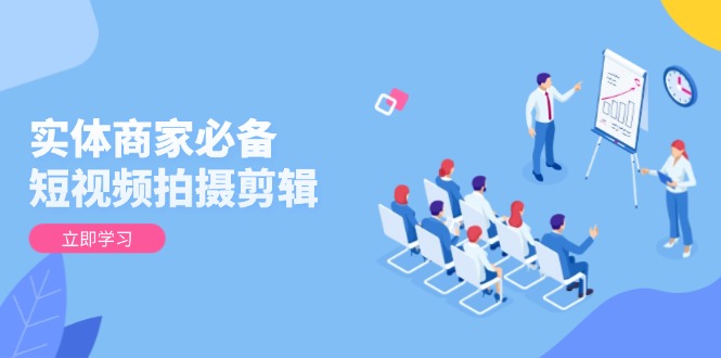 实体商家必备！短视频拍摄剪辑，从基础到进阶 全面提升视频质量与获客效果-老K资源网