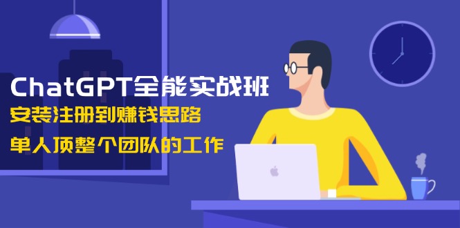 ChatGPT全能实战班，安装注册到赚钱思路，单人顶整个团队的工作-老K资源网