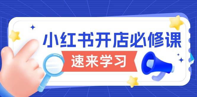 小红书开店必修课，详解开店流程与玩法规则，开启电商变现之旅-老K资源网