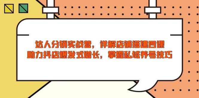 达人分销实战营，店铺搭建四课，助力抖店爆发式增长，掌握私域养号技巧-老K资源网