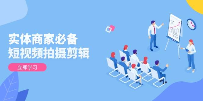 实体商家必备！短视频拍摄剪辑，从基础到进阶 全面提升视频质量与获客效果-老K资源网