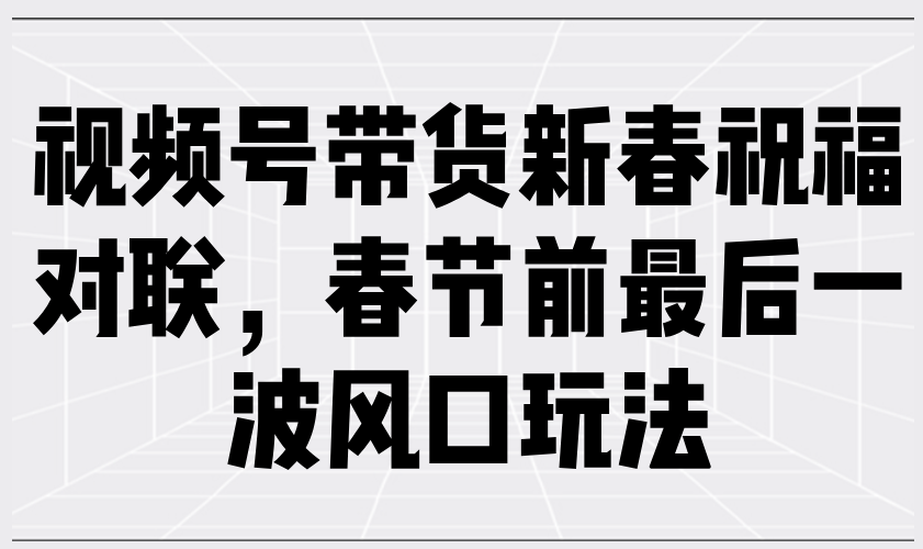 视频号带货新春祝福对联，春节前最后一波风口玩法-老K资源网