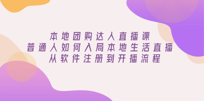 本地团购达人直播课：普通人如何入局本地生活直播, 从软件注册到开播流程-老K资源网