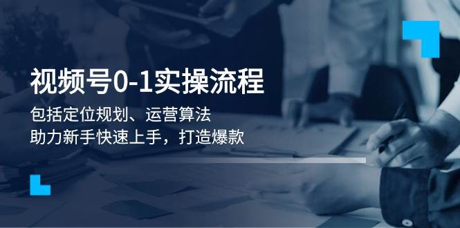 视频号0-1实战流程，包括定位规划、运营算法，助力新手快速上手，打造爆款-老K资源网