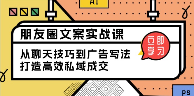 朋友圈文案实战课：从聊天技巧到广告写法，打造高效私域成交-老K资源网