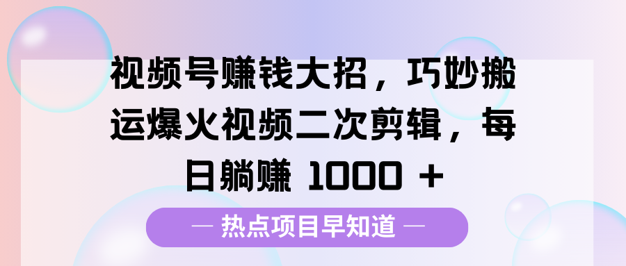 视频号赚钱大招，巧妙搬运爆火视频二次剪辑，每日躺赚 1000 +-老K资源网