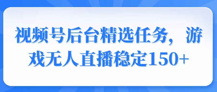 视频号精选变现任务，游戏无人直播稳定150+-老K资源网