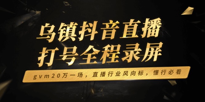 乌镇抖音直播打号全程录屏，gvm20万一场，直播行业风向标，懂行必看-老K资源网