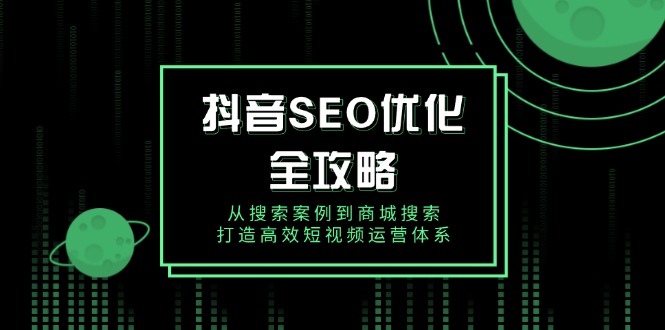 抖音 SEO优化全攻略，从搜索案例到商城搜索，打造高效短视频运营体系-老K资源网