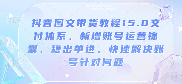 抖音图文带货教程15.0交付体系，新增账号运营锦囊、稳出单进、快速解决账号针对问题-老K资源网