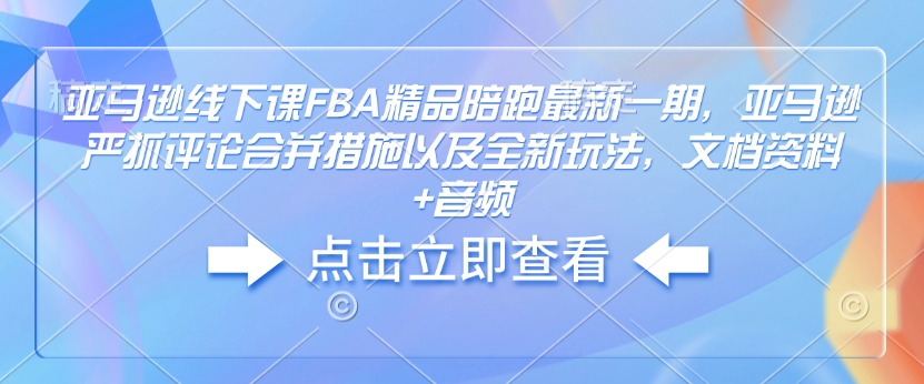 亚马逊线下课FBA精品陪跑最新一期，亚马逊严抓评论合并措施以及全新玩法，文档资料+音频-老K资源网