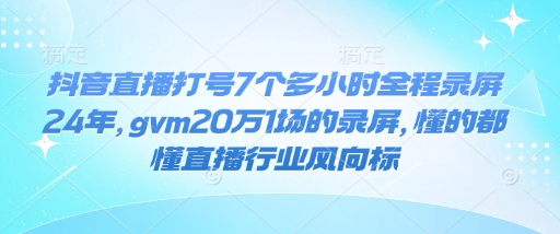 抖音直播打号7个多小时全程录屏24年，gvm20万1场的录屏，懂的都懂直播行业风向标-老K资源网