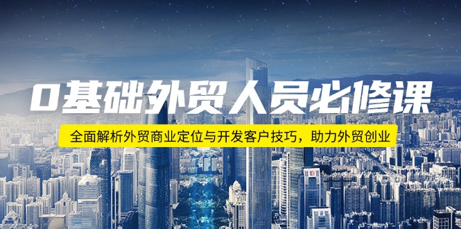 0基础外贸人员必修课：全面解析外贸商业定位与开发客户技巧，助力外贸创业-老K资源网