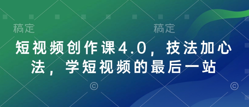短视频创作课4.0，技法加心法，学短视频的最后一站-老K资源网