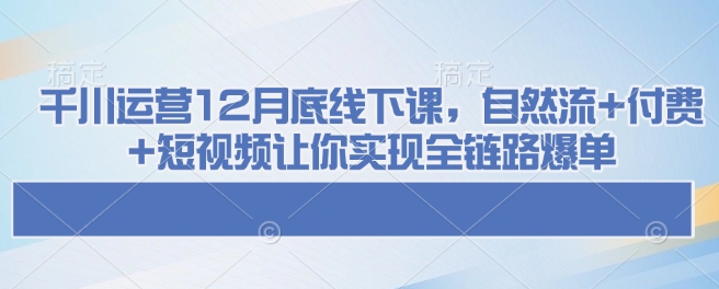 千川运营12月底线下课，自然流+付费+短视频让你实现全链路爆单-老K资源网