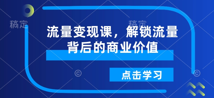 流量变现课，解锁流量背后的商业价值-老K资源网