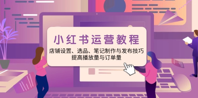 小红书运营教程：店铺设置、选品、笔记制作与发布技巧、提高播放量与订…-老K资源网