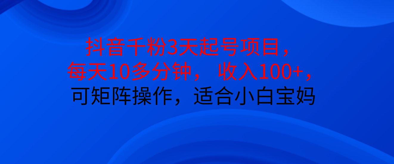 抖音千粉3天起号项目， 每天10多分钟， 收入100+，可矩阵操作，适合小白宝妈-老K资源网