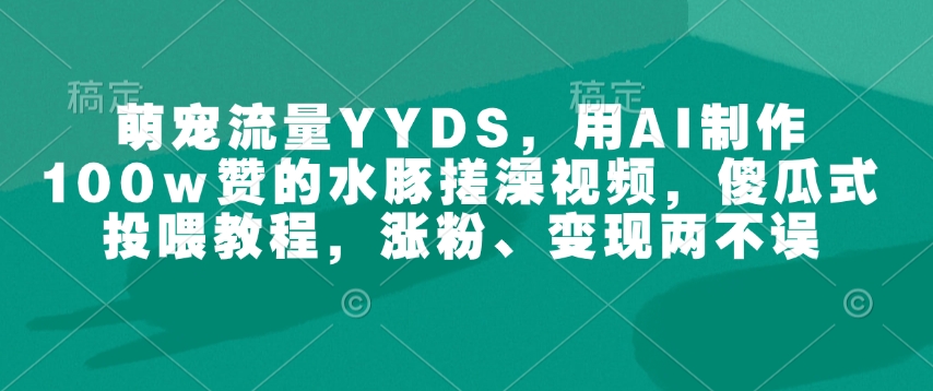 萌宠流量YYDS，用AI制作100w赞的水豚搓澡视频，傻瓜式投喂教程，涨粉、变现两不误-老K资源网