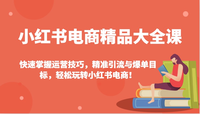小红书电商精品大全课：快速掌握运营技巧，精准引流与爆单目标，轻松玩转小红书电商！-老K资源网
