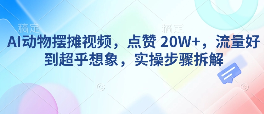 AI动物摆摊视频，点赞 20W+，流量好到超乎想象，实操步骤拆解-老K资源网