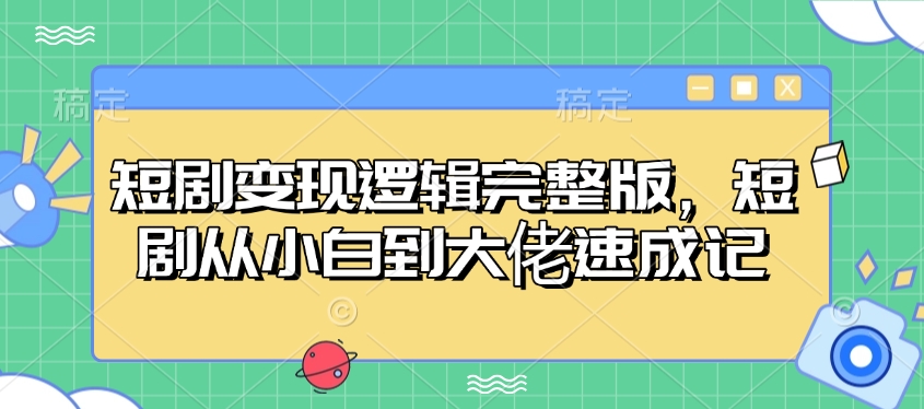 短剧变现逻辑完整版，短剧从小白到大佬速成记-老K资源网