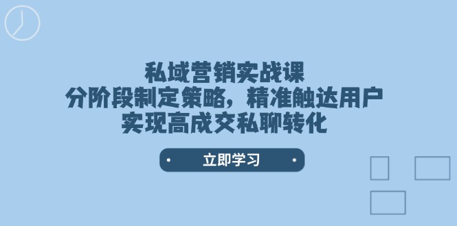 私域营销实战课，分阶段制定策略，精准触达用户，实现高成交私聊转化-老K资源网