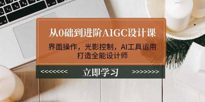 从0础到进阶AIGC设计课：界面操作，光影控制，AI工具运用，打造全能设计师-老K资源网