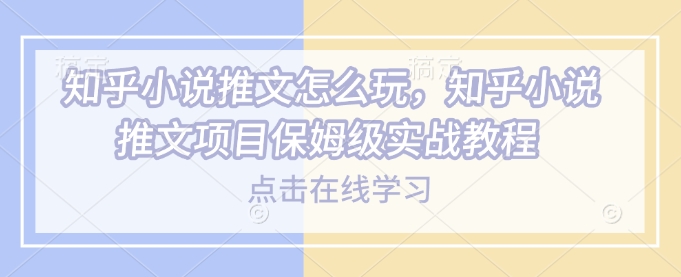 知乎小说推文怎么玩，知乎小说推文项目保姆级实战教程-老K资源网