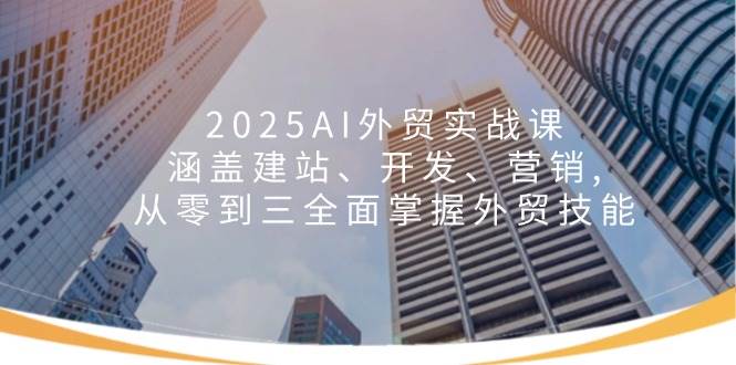 2025AI外贸实战课：涵盖建站、开发、营销, 从零到三全面掌握外贸技能-老K资源网