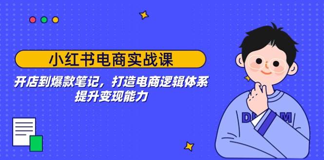 小红书电商实战课：开店到爆款笔记，打造电商逻辑体系，提升变现能力-老K资源网