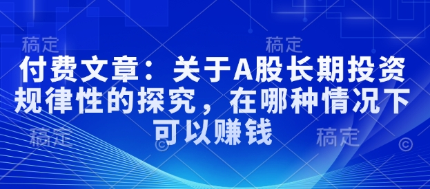 付费文章：关于A股长期投资规律性的探究，在哪种情况下可以赚钱-老K资源网