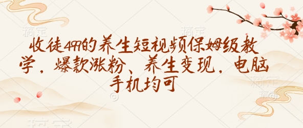 收徒499的养生短视频保姆级教学，爆款涨粉、养生变现，电脑手机均可-老K资源网