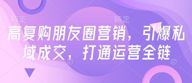 高复购朋友圈营销，引爆私域成交，打通运营全链-老K资源网