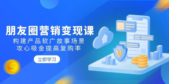 朋友圈营销变现课：构建产品软广故事场景，攻心吸金提高复购率-老K资源网