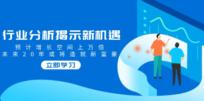 行业分析揭示新机遇，预计增长空间上万倍，未来20年或将造就新富豪-老K资源网