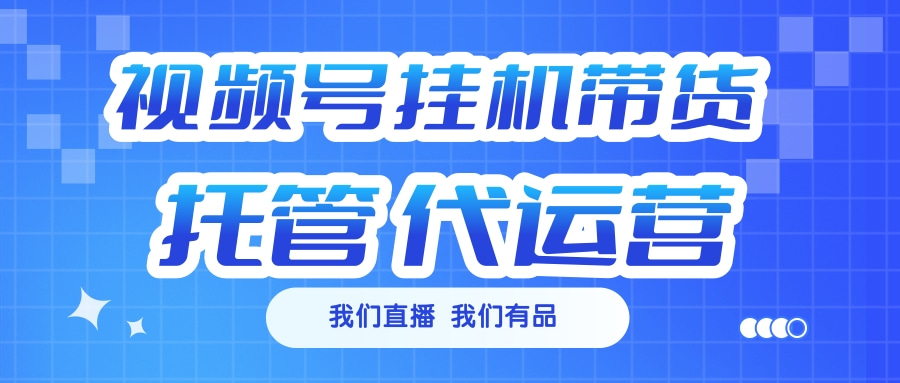 视频号挂机直播带货 全程托管代运营-老K资源网