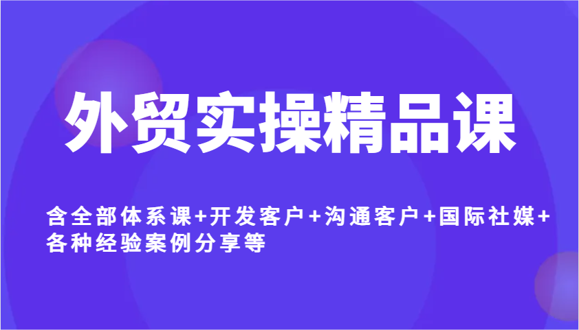 外贸实操精品课，含全部体系课+开发客户+沟通客户+国际社媒+各种经验案例分享等-老K资源网
