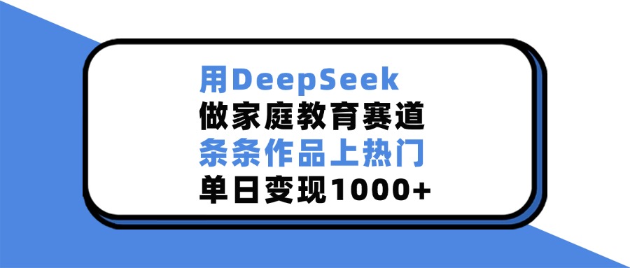 用DeepSeek做家庭教育赛道，条条作品上热门，单日变现1000+-老K资源网