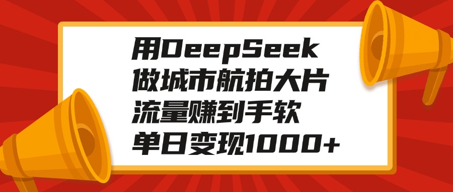 用DeepSeek做城市航拍大片，流量赚到手软，单日变现1000+-老K资源网