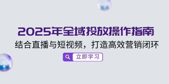 2025年全域投放操作指南，结合直播与短视频，打造高效营销闭环-老K资源网