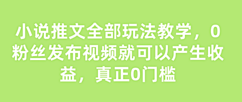 小说推文全部玩法教学，0粉丝发布视频就可以产生收益，真正0门槛-老K资源网