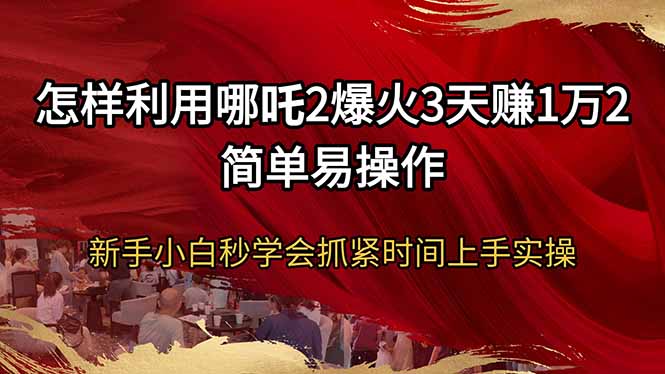 （14245期）怎样利用哪吒2爆火3天赚1万2简单易操作新手小白秒学会抓紧时间上手实操-老K资源网