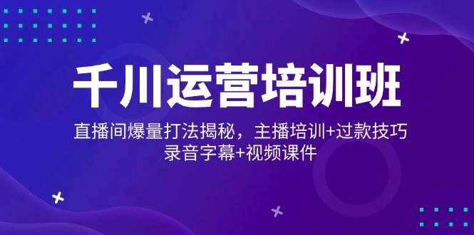千川运营培训班，直播间爆量打法揭秘，主播培训+过款技巧，录音字幕+视频-老K资源网